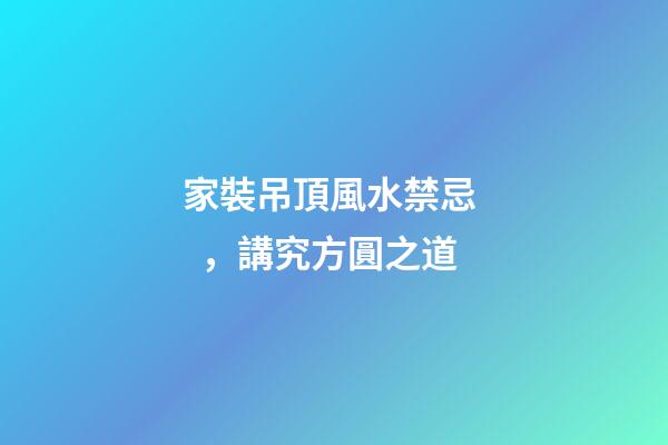 家裝吊頂風水禁忌，講究方圓之道